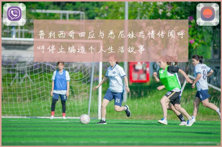普利西奇回应与悉尼妹恋情传闻呼吁停止编造个人生活故事