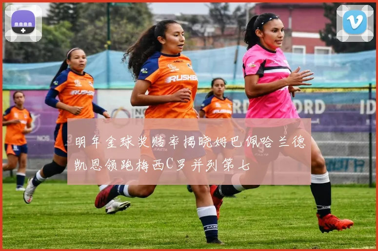 明年金球奖赔率揭晓姆巴佩哈兰德凯恩领跑梅西C罗并列第七