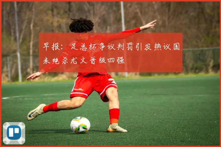 早报：足总杯争议判罚引发热议国米绝杀尤文晋级四强