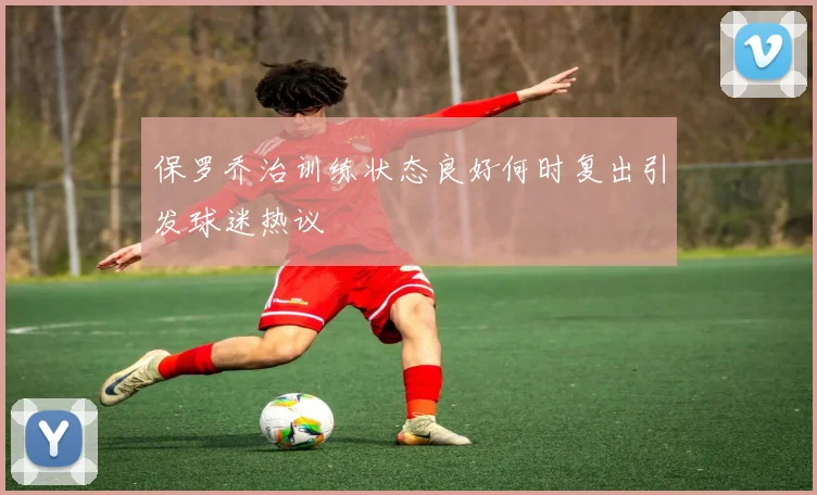 保罗乔治训练状态良好何时复出引发球迷热议