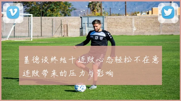 基德谈终结十连败心态轻松不在意连败带来的压力与影响