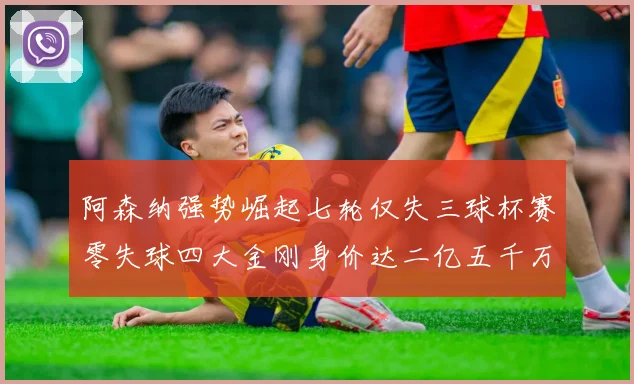 阿森纳强势崛起七轮仅失三球杯赛零失球四大金刚身价达二亿五千万
