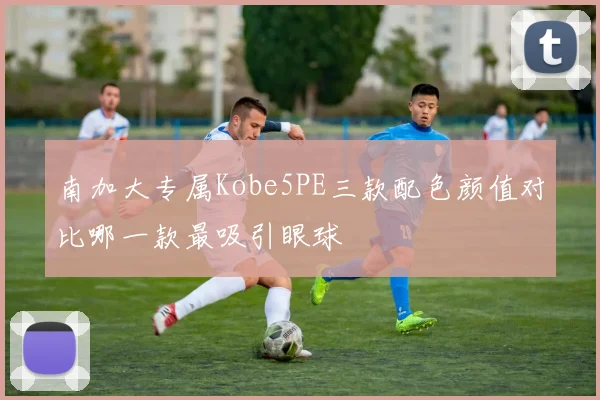 南加大专属Kobe5PE三款配色颜值对比哪一款最吸引眼球
