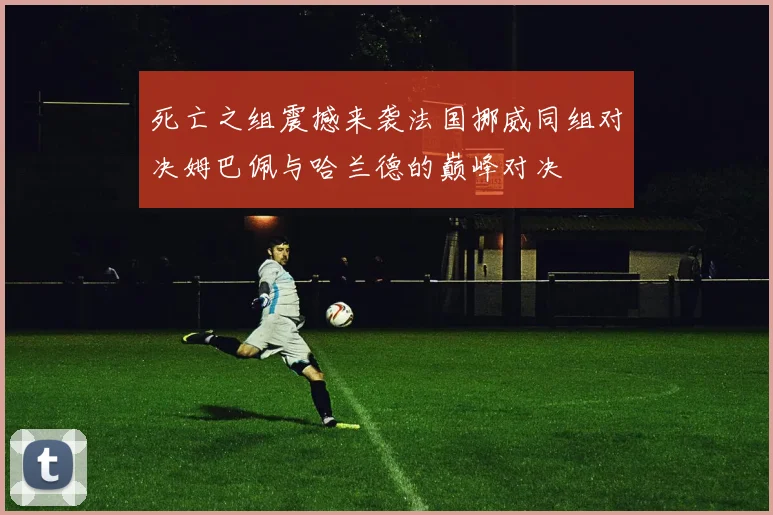死亡之组震撼来袭法国挪威同组对决姆巴佩与哈兰德的巅峰对决