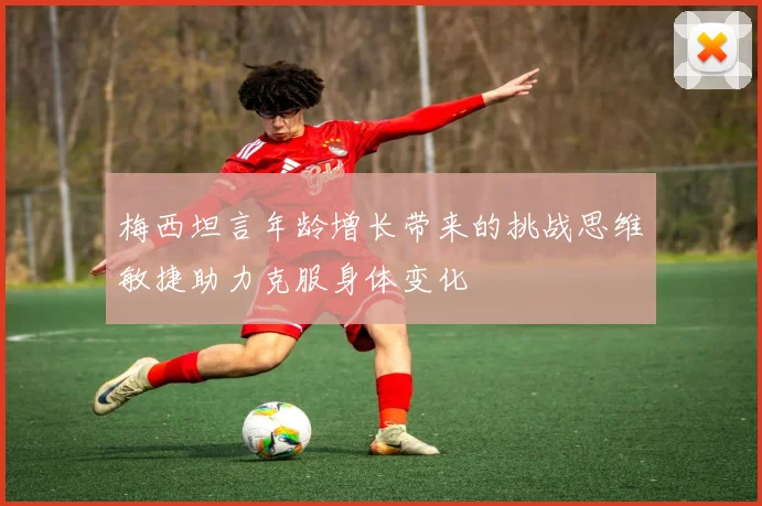 梅西坦言年龄增长带来的挑战思维敏捷助力克服身体变化