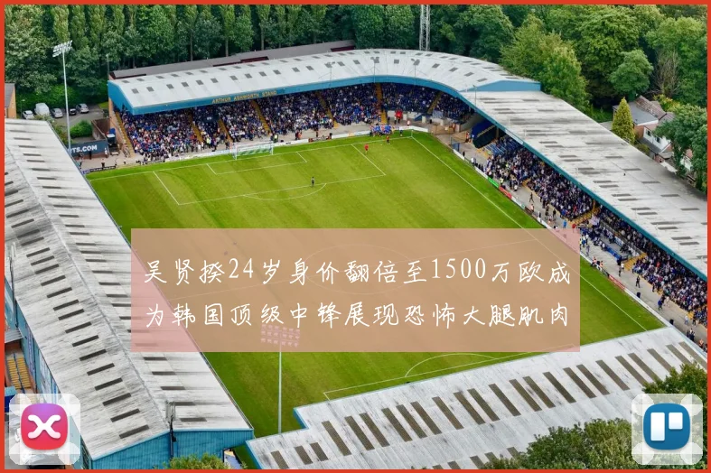 吴贤揆24岁身价翻倍至1500万欧成为韩国顶级中锋展现恐怖大腿肌肉