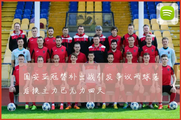 国安亚冠替补出战引发争议两球落后换主力已无力回天