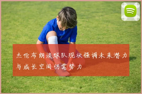 杰伦布朗谈球队现状强调未来潜力与成长空间仍需努力