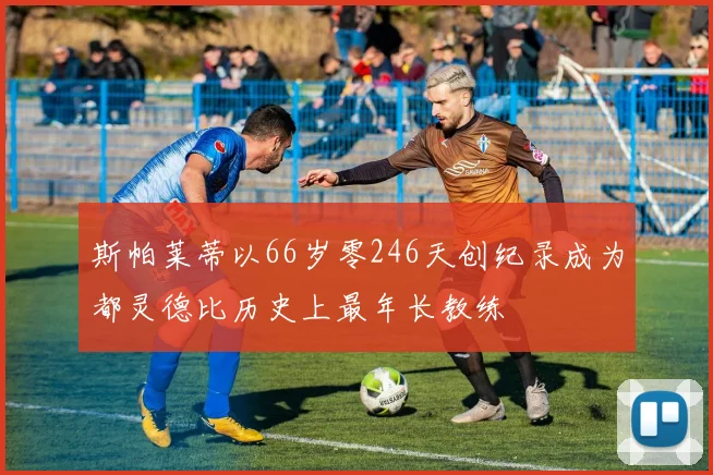 斯帕莱蒂以66岁零246天创纪录成为都灵德比历史上最年长教练