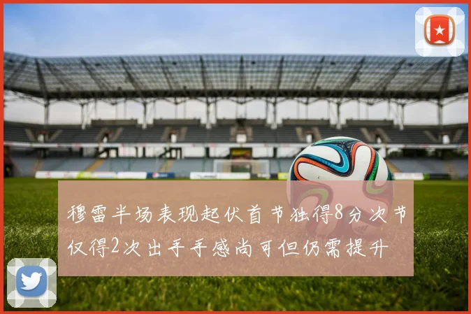 穆雷半场表现起伏首节独得8分次节仅得2次出手手感尚可但仍需提升