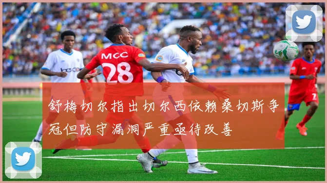 舒梅切尔指出切尔西依赖桑切斯争冠但防守漏洞严重亟待改善