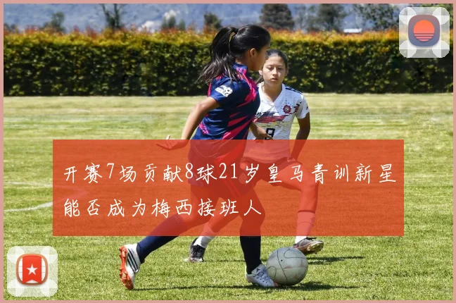 开赛7场贡献8球21岁皇马青训新星能否成为梅西接班人