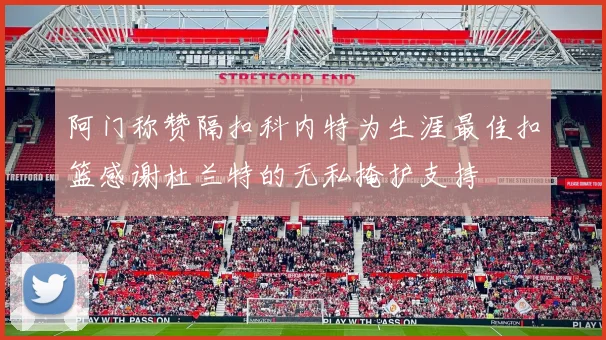 阿门称赞隔扣科内特为生涯最佳扣篮感谢杜兰特的无私掩护支持