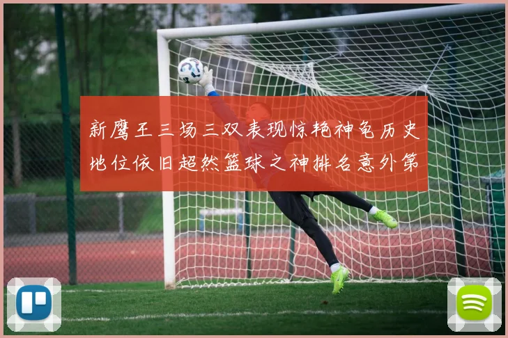 新鹰王三场三双表现惊艳神龟历史地位依旧超然篮球之神排名意外第三