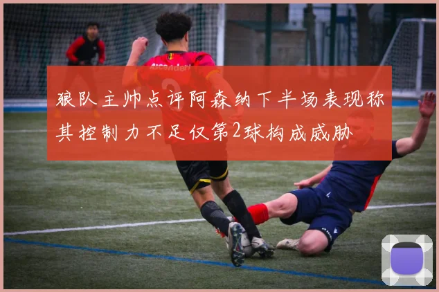 狼队主帅点评阿森纳下半场表现称其控制力不足仅第2球构成威胁