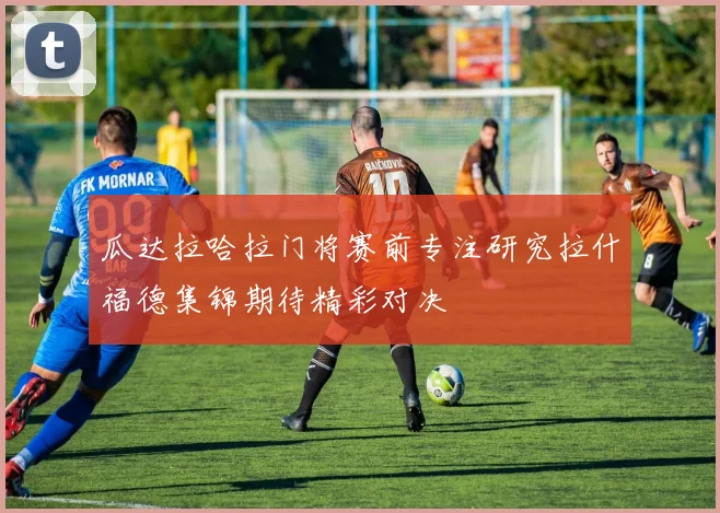 瓜达拉哈拉门将赛前专注研究拉什福德集锦期待精彩对决