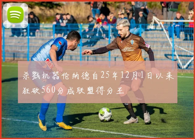 杀戮机器伦纳德自25年12月1日以来狂砍560分成联盟得分王