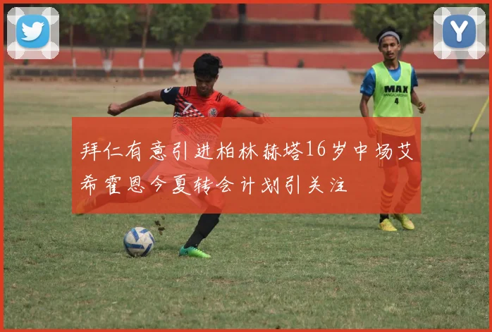 拜仁有意引进柏林赫塔16岁中场艾希霍恩今夏转会计划引关注