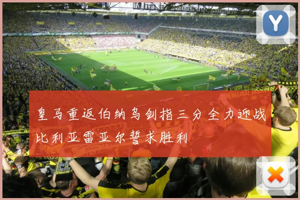 皇马重返伯纳乌剑指三分全力迎战比利亚雷亚尔誓求胜利