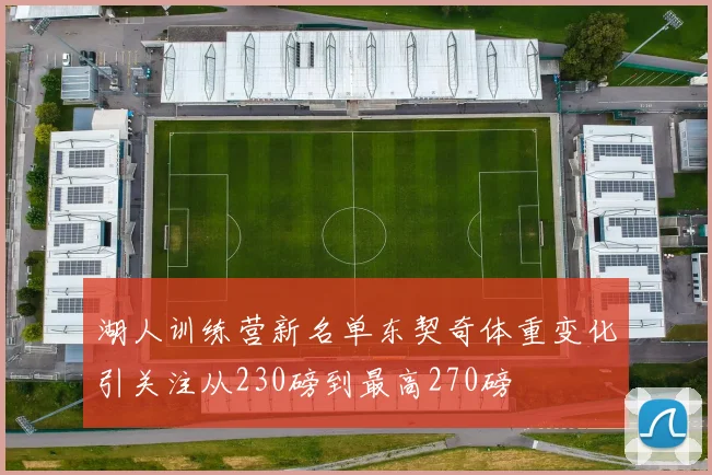 湖人训练营新名单东契奇体重变化引关注从230磅到最高270磅