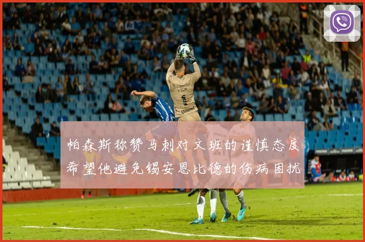 帕森斯称赞马刺对文班的谨慎态度希望他避免锡安恩比德的伤病困扰