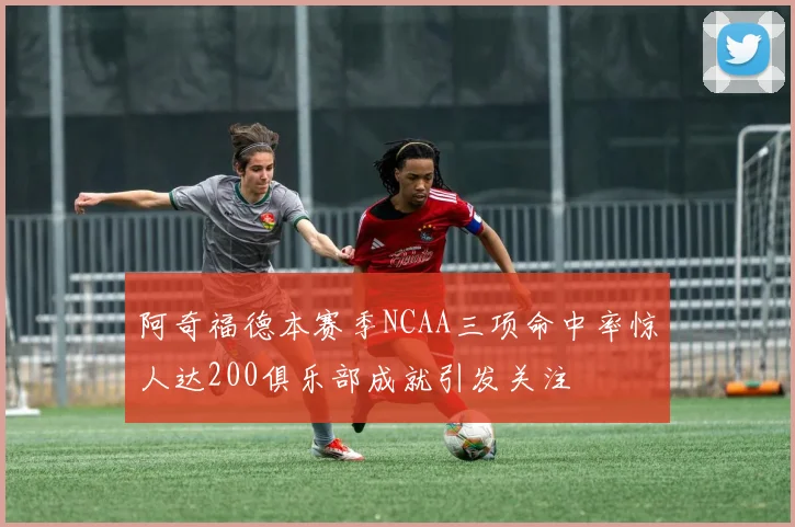 阿奇福德本赛季NCAA三项命中率惊人达200俱乐部成就引发关注