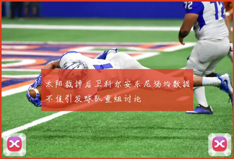 太阳裁掉后卫科尔安东尼场均数据不佳引发球队重组讨论