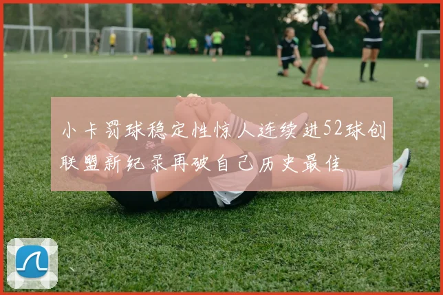 小卡罚球稳定性惊人连续进52球创联盟新纪录再破自己历史最佳