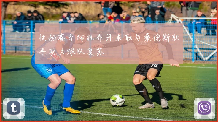 快船赛季转机乔丹米勒与桑德斯联手助力球队复苏