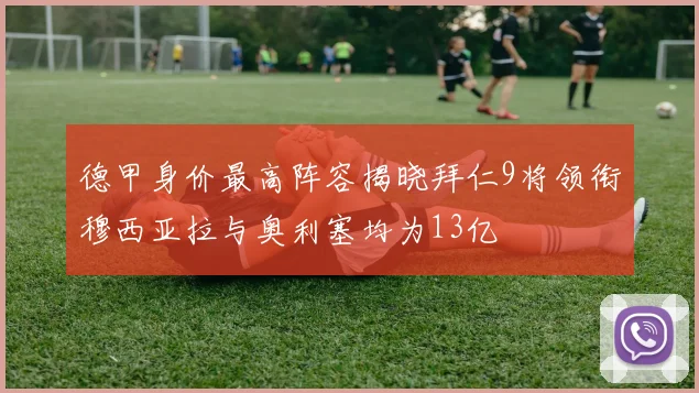德甲身价最高阵容揭晓拜仁9将领衔穆西亚拉与奥利塞均为13亿