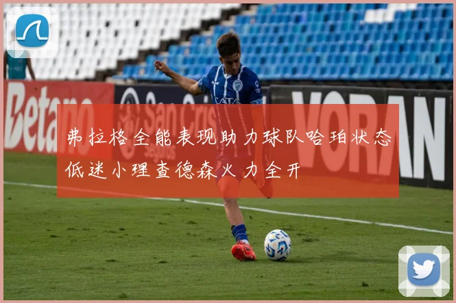 弗拉格全能表现助力球队哈珀状态低迷小理查德森火力全开