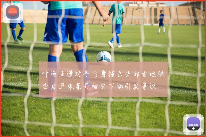 叶海亚遭对手飞身撞击头部吉达联合后卫朱莱丹被罚下场引发争议