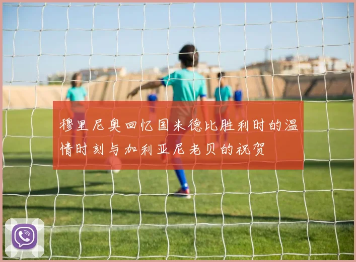 穆里尼奥回忆国米德比胜利时的温情时刻与加利亚尼老贝的祝贺