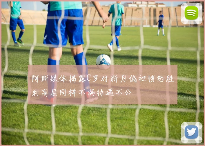 阿斯媒体揭露C罗对新月偏袒愤怒胜利高层同样不满待遇不公