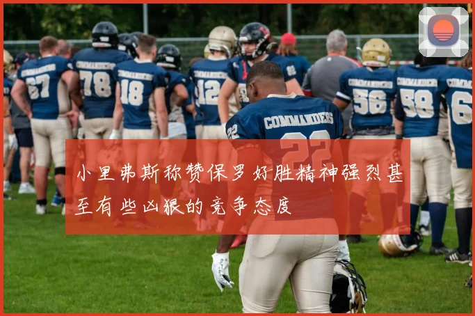 小里弗斯称赞保罗好胜精神强烈甚至有些凶狠的竞争态度
