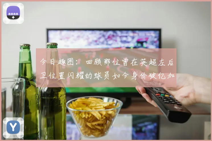 今日趣图：回顾那位曾在英超左后卫位置闪耀的球员如今身价破亿加盟皇马