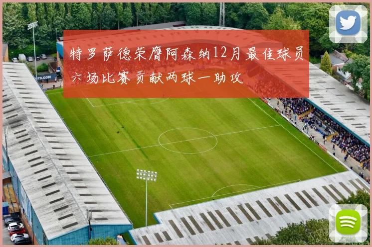 特罗萨德荣膺阿森纳12月最佳球员六场比赛贡献两球一助攻