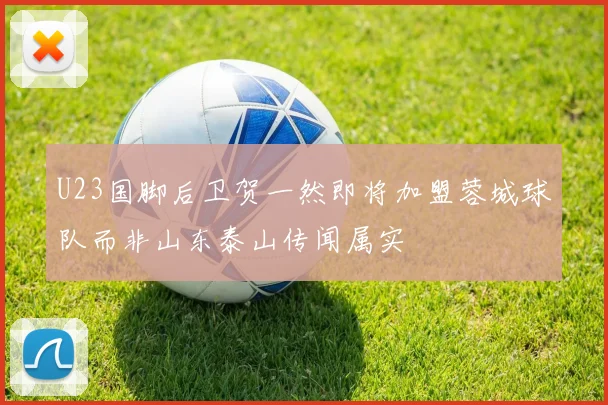U23国脚后卫贺一然即将加盟蓉城球队而非山东泰山传闻属实