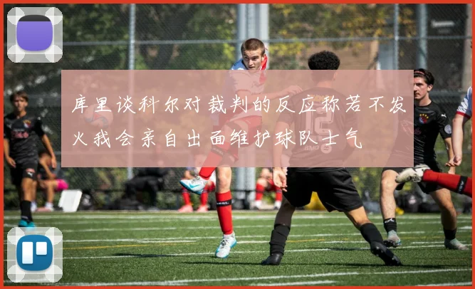 库里谈科尔对裁判的反应称若不发火我会亲自出面维护球队士气