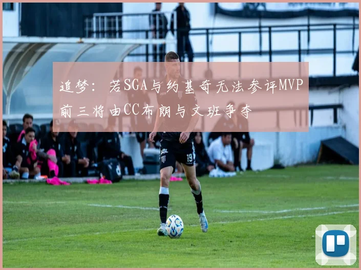 追梦：若SGA与约基奇无法参评MVP前三将由CC布朗与文班争夺