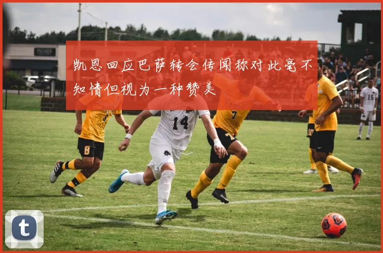 凯恩回应巴萨转会传闻称对此毫不知情但视为一种赞美