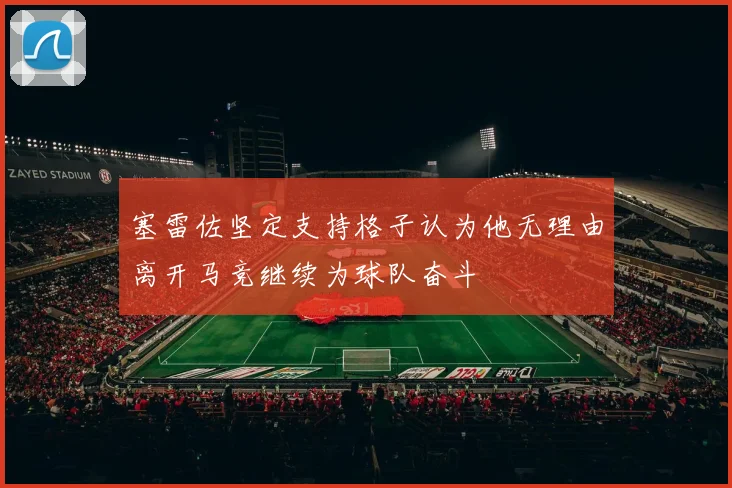 塞雷佐坚定支持格子认为他无理由离开马竞继续为球队奋斗
