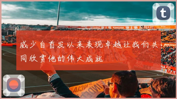 威少自首发以来表现卓越让我们共同欣赏他的伟大成就