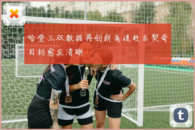 哈登三双数据再创新高追赶东契奇目标愈发清晰