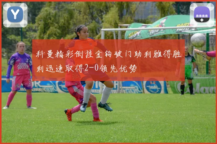 科曼精彩倒挂金钩破门助利雅得胜利迅速取得2-0领先优势