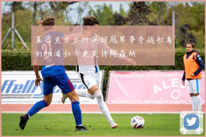 莱因克尔分析英超冠军争夺战初看利物浦如今更支持阿森纳