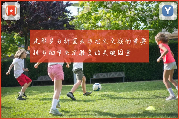 皮耶罗分析国米与尤文之战的重要性与细节决定胜负的关键因素