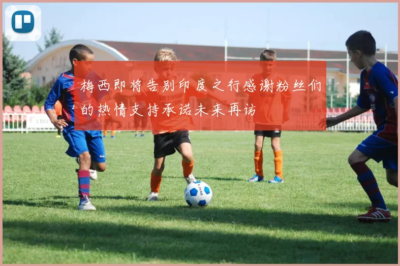 梅西即将告别印度之行感谢粉丝们的热情支持承诺未来再访