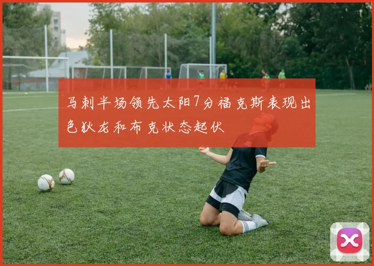 马刺半场领先太阳7分福克斯表现出色狄龙和布克状态起伏