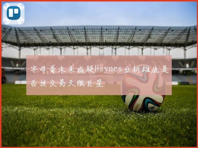 字母哥未来成疑Haynes分析雄鹿是否该交易天赋巨星